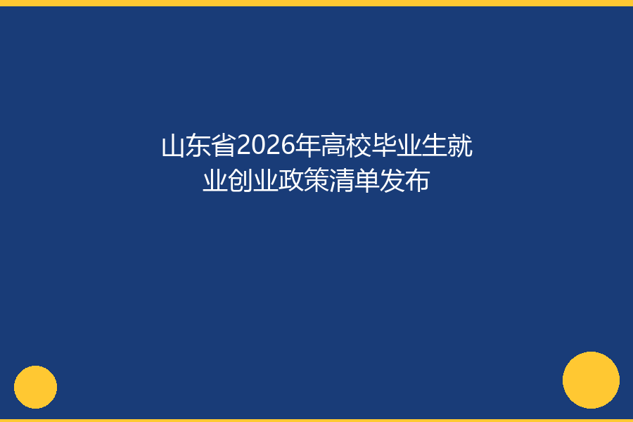 山东省2026年高校毕业生就业创业政策清单发布：20条硬核措施护航就业
